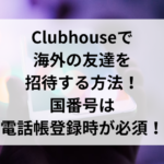 Clubhouseで海外の友達を招待する方法！国番号は電話帳登録時が必須！