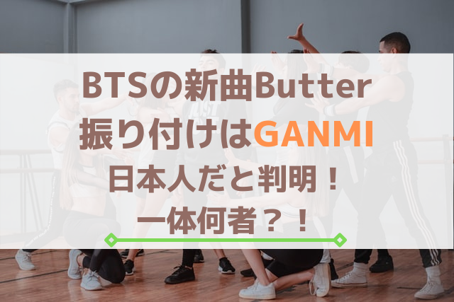 BTSの新曲Butterの振り付けはGANMIで日本人だと判明！一体何者？！