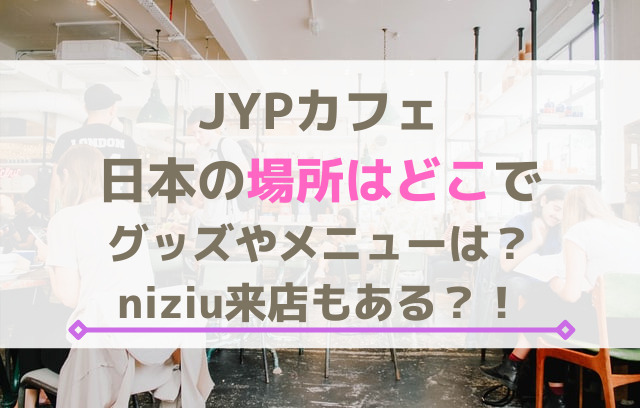 JYPカフェ日本の場所はどこでグッズやメニューは？niziu来店もある？！