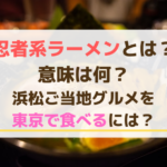 忍者系ラーメンとは？意味は何？浜松ご当地グルメを東京で食べるには？